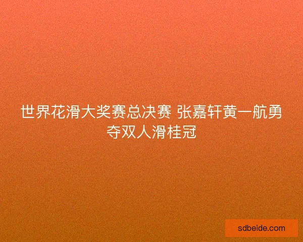世界花滑大奖赛总决赛 张嘉轩黄一航勇夺双人滑桂冠