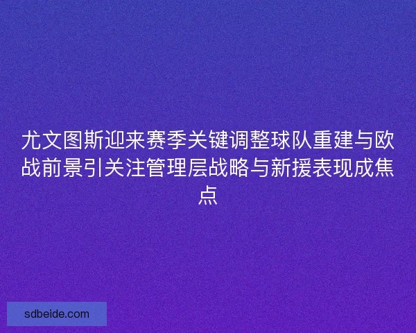 尤文图斯迎来赛季关键调整球队重建与欧战前景引关注管理层战略与新援表现成焦点