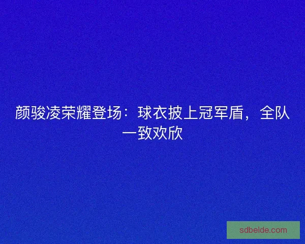 颜骏凌荣耀登场：球衣披上冠军盾，全队一致欢欣