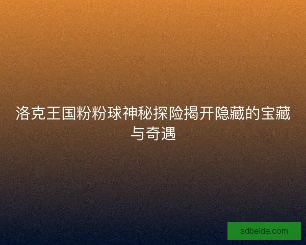 洛克王国粉粉球神秘探险揭开隐藏的宝藏与奇遇