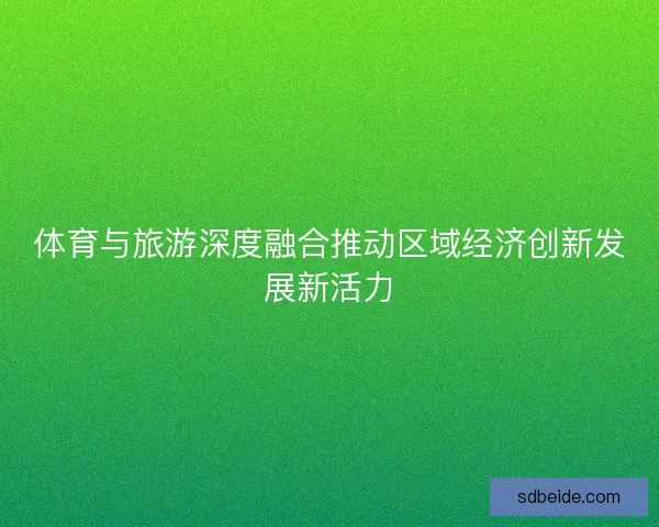 体育与旅游深度融合推动区域经济创新发展新活力